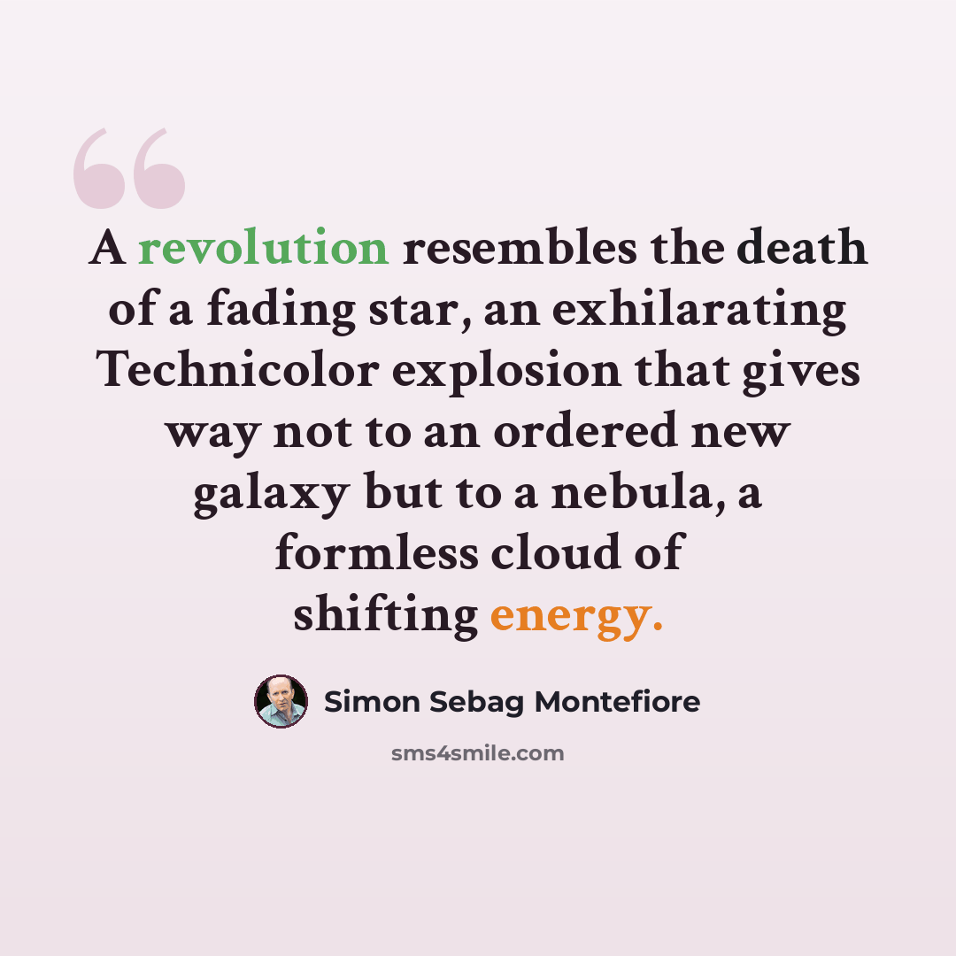 “A revolution resembles the death of a fading star, an exhilarating Technicolor explosion that gives way not to an ordered new galaxy but to a nebula, a formless cloud of shifting energy.” quote by Simon Sebag Montefiore