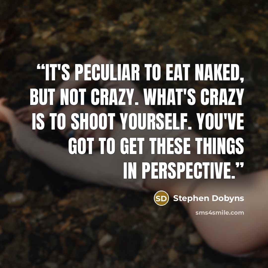 “It's peculiar to eat naked, but not crazy. What's crazy is to shoot yourself. You've got to get these things in perspective.” quote by Stephen Dobyns