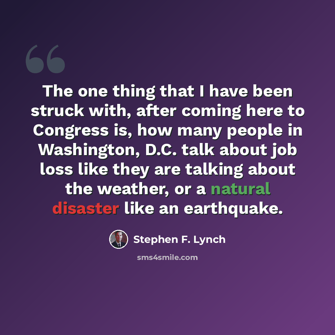 “The one thing that I have been struck with, after coming here to Congress is, how many people in Washington, D.C. talk about job loss like they are talking about the weather, or a natural disaster like an earthquake.” quote by Stephen F. Lynch