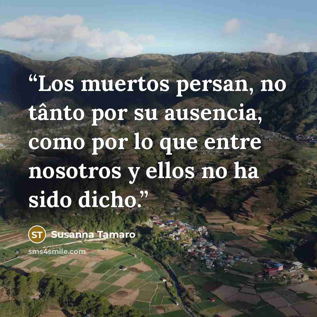 “Los muertos persan, no tânto por su ausencia, como por lo que entre nosotros y ellos no ha sido dicho.” quote by Susanna Tamaro