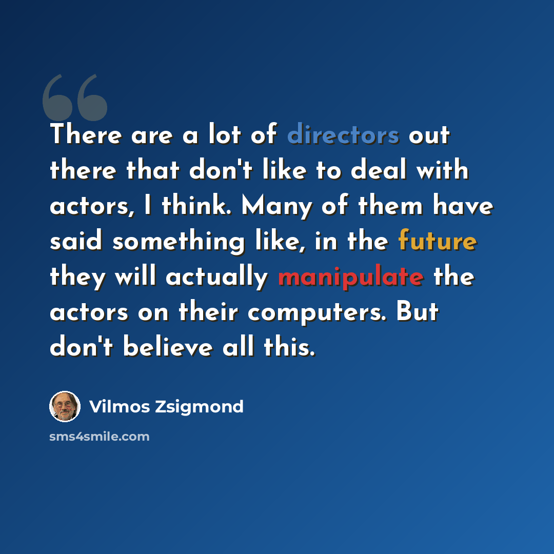 “There are a lot of directors out there that don't like to deal with actors, I think. Many of them have said something like, in the future they will actually manipulate the actors on their computers. But don't believe all this.” quote by Vilmos Zsigmond
