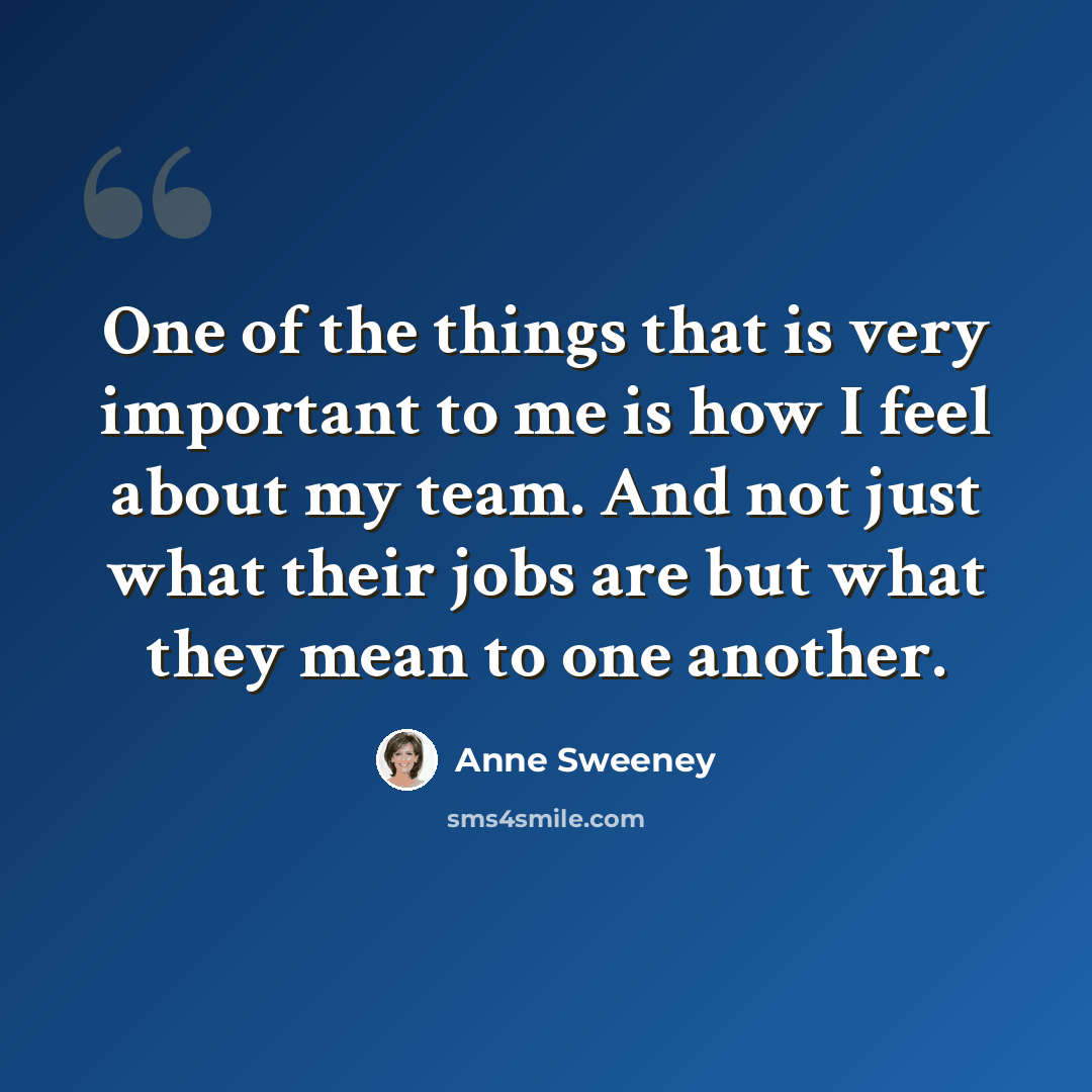 “One of the things that is very important to me is how I feel about my team. And not just what their jobs are but what they mean to one another.” quote by Anne Sweeney