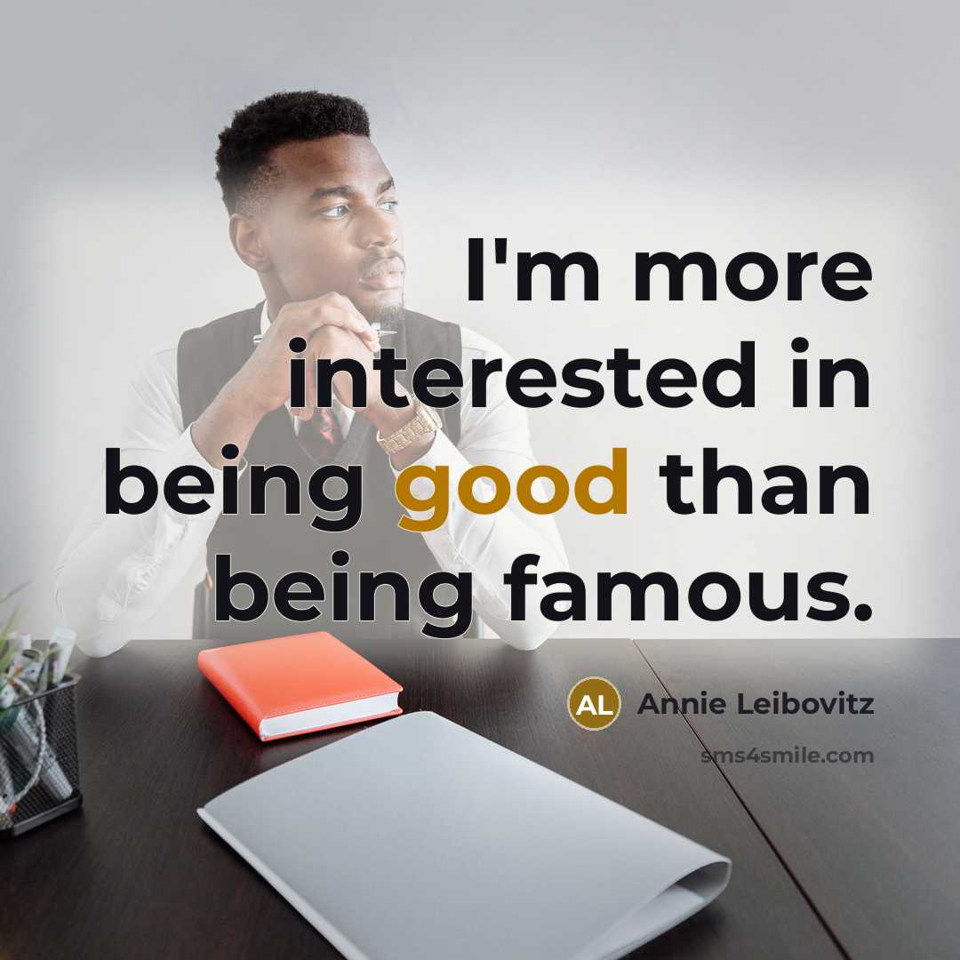 “I'm more interested in being good than being famous.” quote by Annie Leibovitz