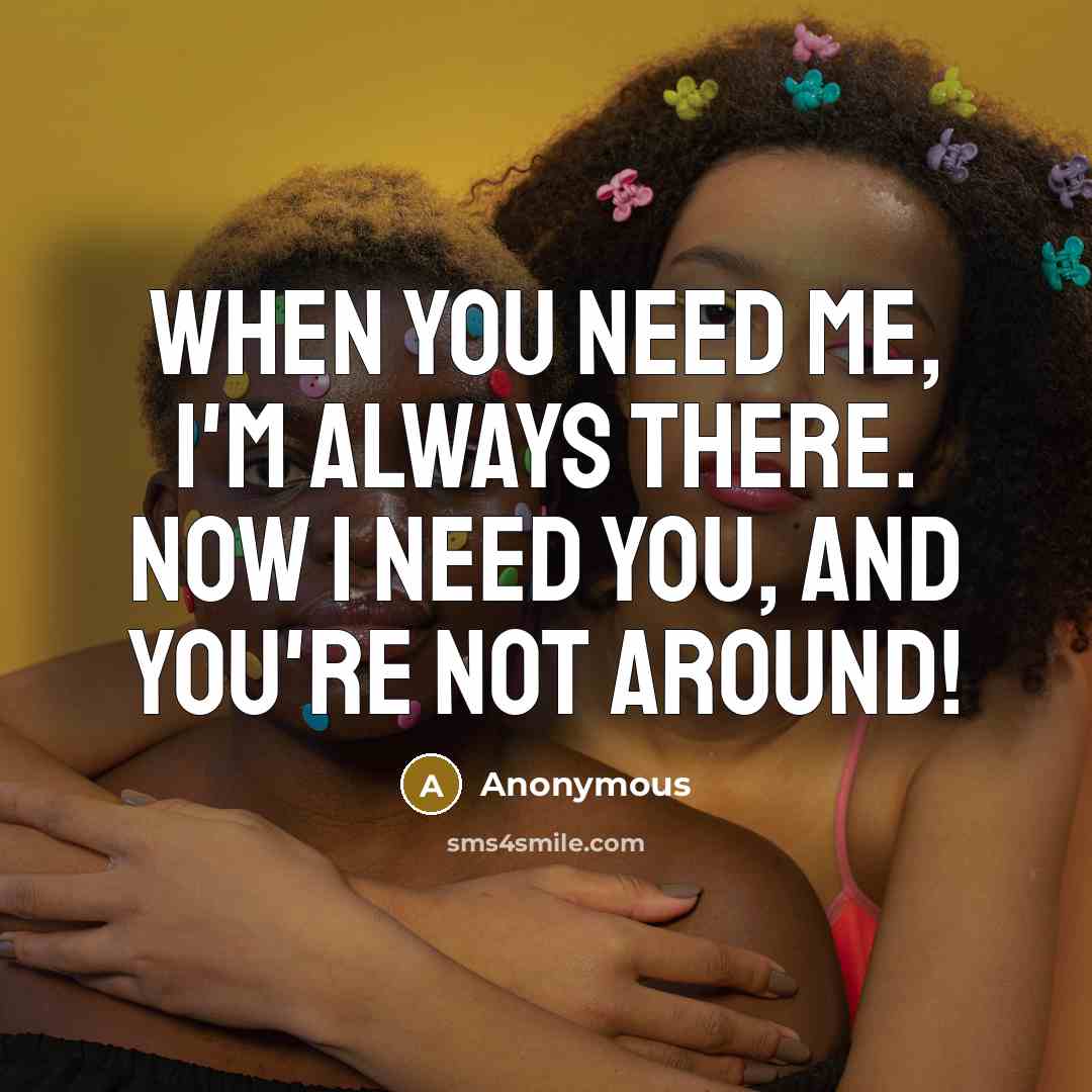 “When you need me, I'm always there. Now I need you, and you're not around!” quote by Anonymous