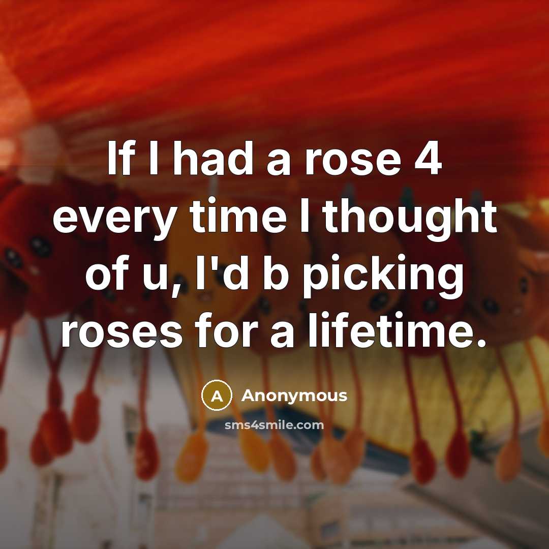 “If I had a rose 4 every time I thought of u, I'd b picking roses for a lifetime.” quote by Anonymous