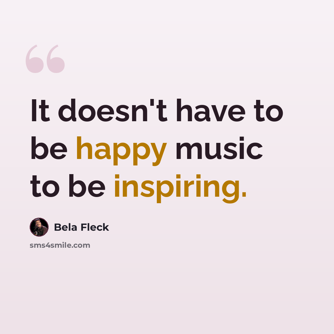 “It doesn't have to be happy music to be inspiring.” quote by Bela Fleck