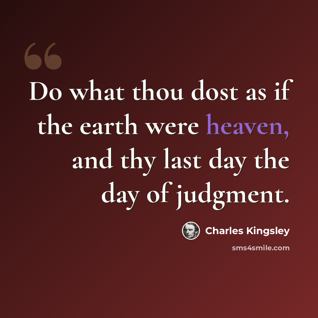 “Do what thou dost as if the earth were heaven, and thy last day the day of judgment.” quote by Charles Kingsley