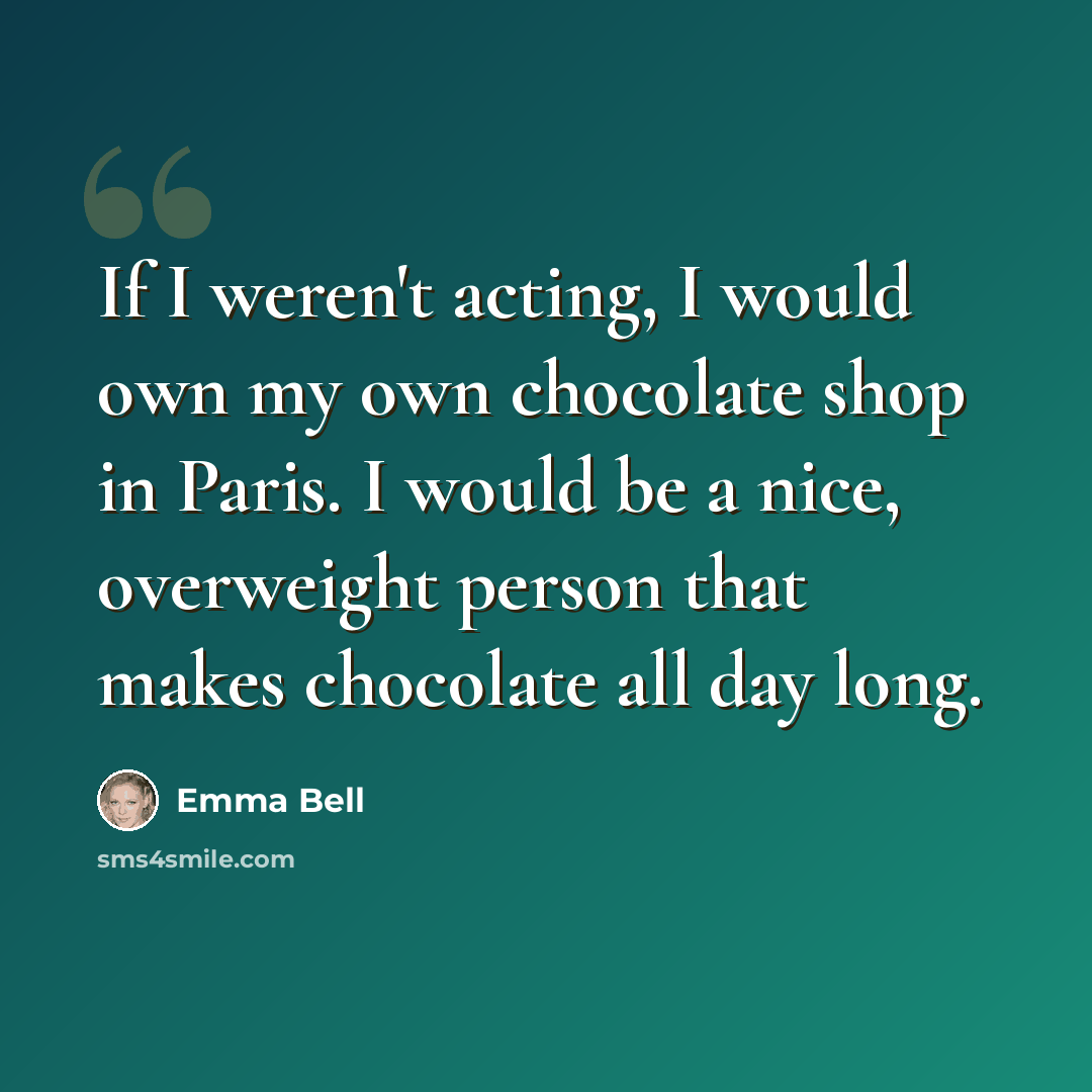 “If I weren't acting, I would own my own chocolate shop in Paris. I would be a nice, overweight person that makes chocolate all day long.” quote by Emma Bell