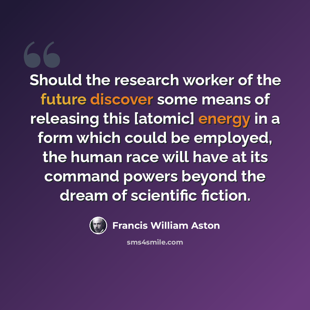 “Should the research worker of the future discover some means of releasing this [atomic] energy in a form which could be employed, the human race will have at its command powers beyond the dream of scientific fiction.” quote by Francis William Aston