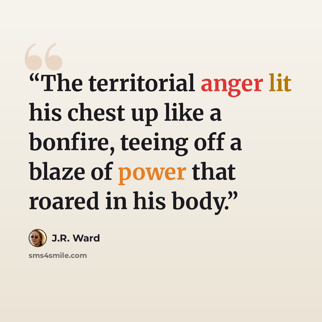 “The territorial anger lit his chest up like a bonfire, teeing off a blaze of power that roared in his body.” quote by J.R. Ward