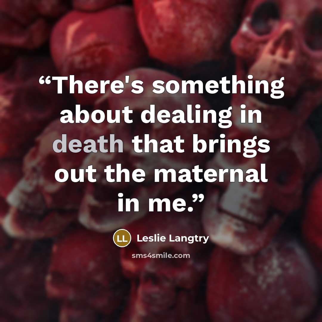 “There's something about dealing in death that brings out the maternal in me.” quote by Leslie Langtry