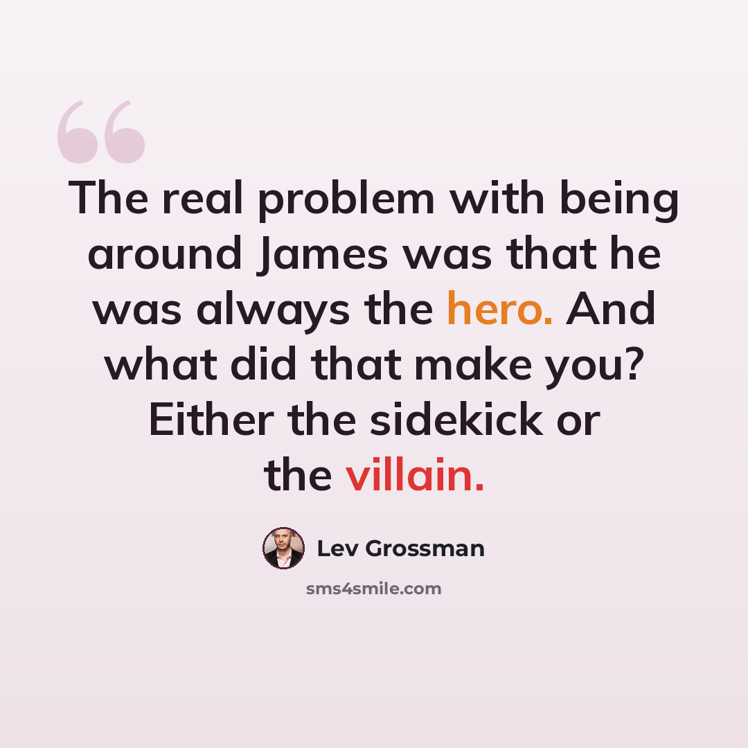“The real problem with being around James was that he was always the hero. And what did that make you? Either the sidekick or the villain.” quote by Lev Grossman