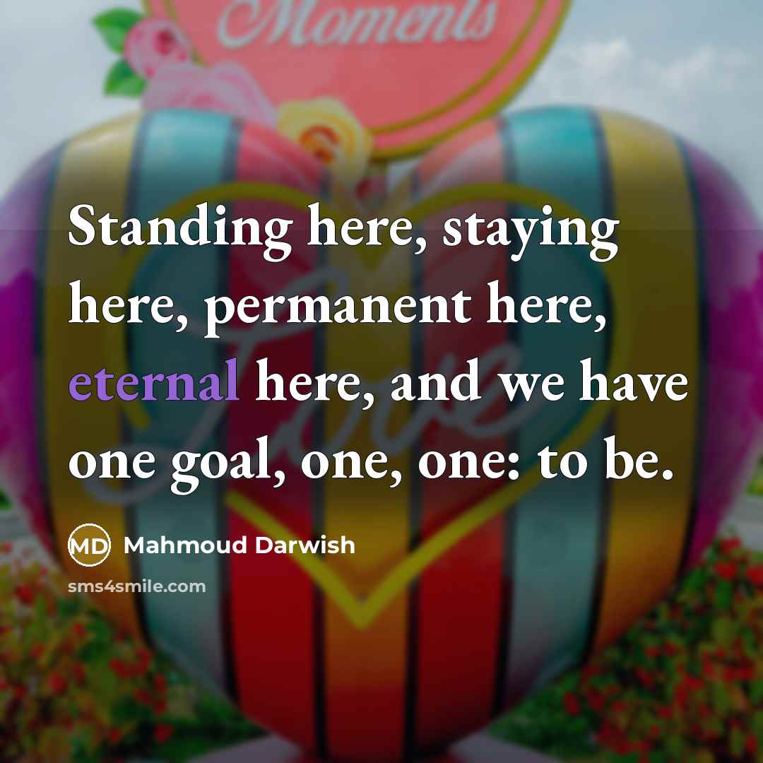 “Standing here, staying here, permanent here, eternal here, and we have one goal, one, one: to be.” quote by Mahmoud Darwish