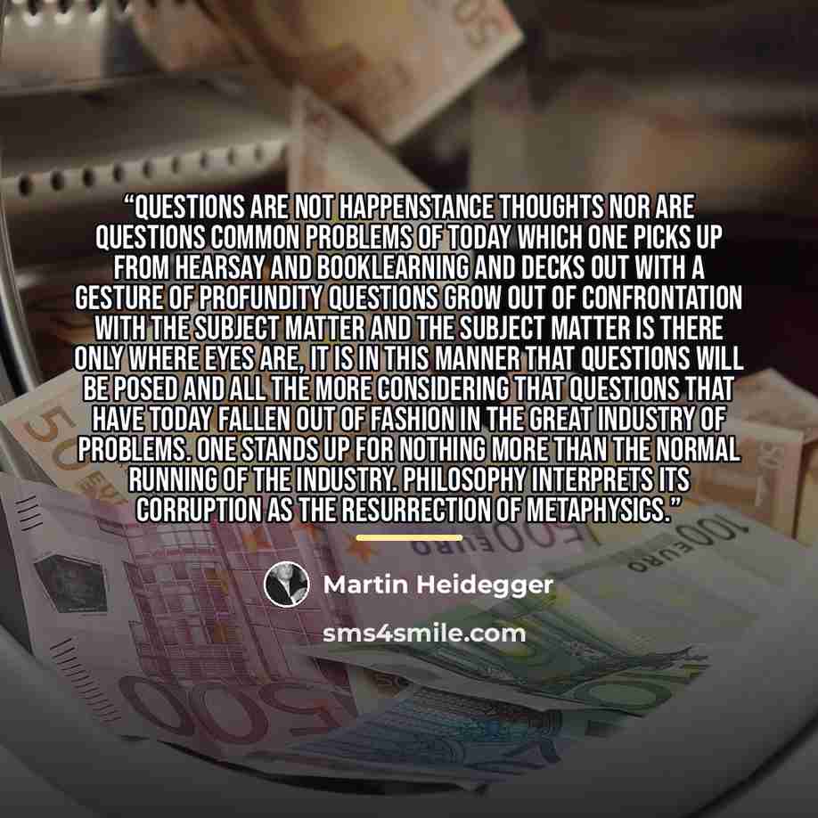 “Questions are not happenstance thoughts nor are questions common problems of today which one picks up from hearsay and booklearning and decks out with a gesture of profundity questions grow out of confrontation with the subject matter and the subject matter is there only where eyes are, it is in…” quote by Martin Heidegger