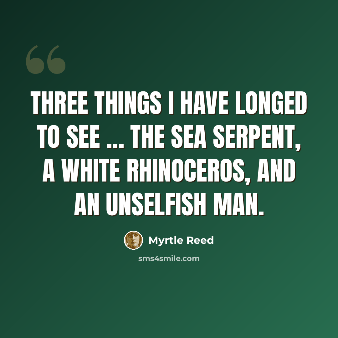 “Three things I have longed to see ... The sea serpent, a white rhinoceros, and an unselfish man.” quote by Myrtle Reed