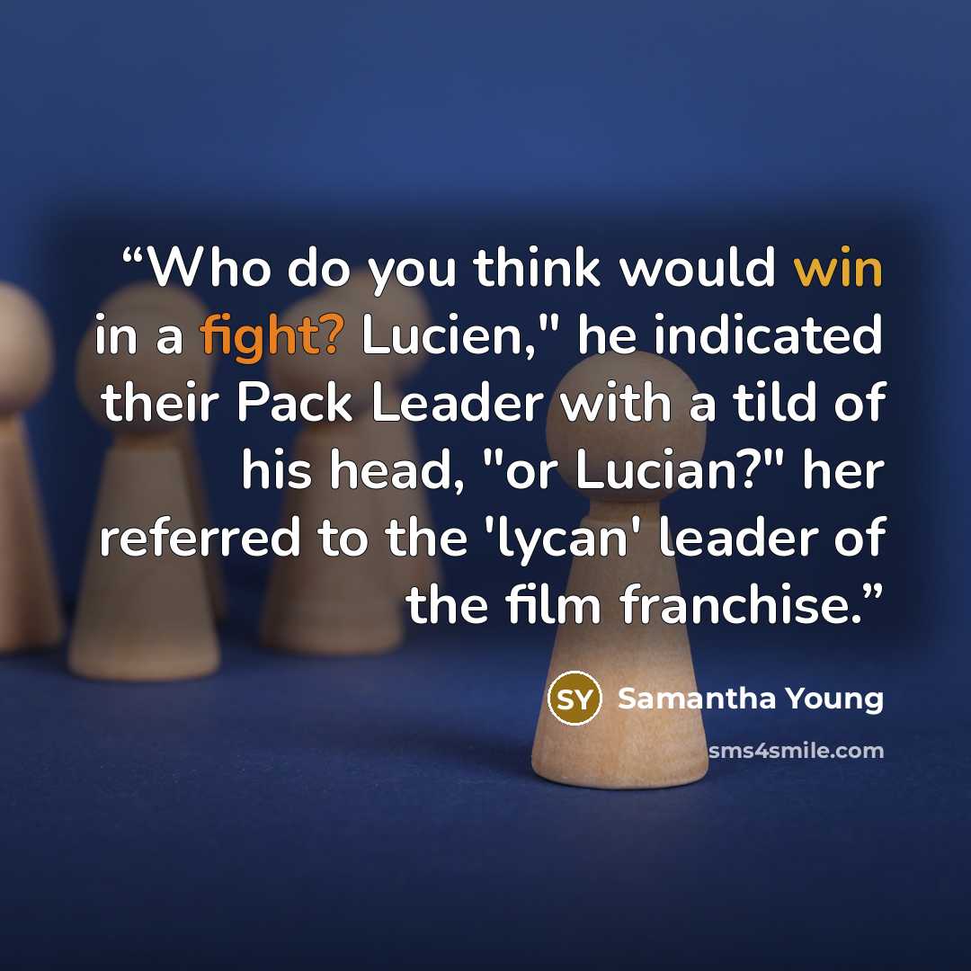 “Who do you think would win in a fight? Lucien," he indicated their Pack Leader with a tild of his head, "or Lucian?" her referred to the 'lycan' leader of the film franchise.” quote by Samantha Young