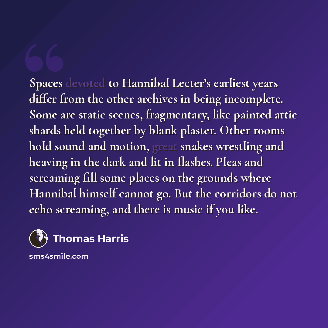 “Spaces devoted to Hannibal Lecter’s earliest years differ from the other archives in being incomplete. Some are static scenes, fragmentary, like painted attic shards held together by blank plaster. Other rooms hold sound and motion, great snakes wrestling and heaving in the dark and lit in…” quote by Thomas Harris