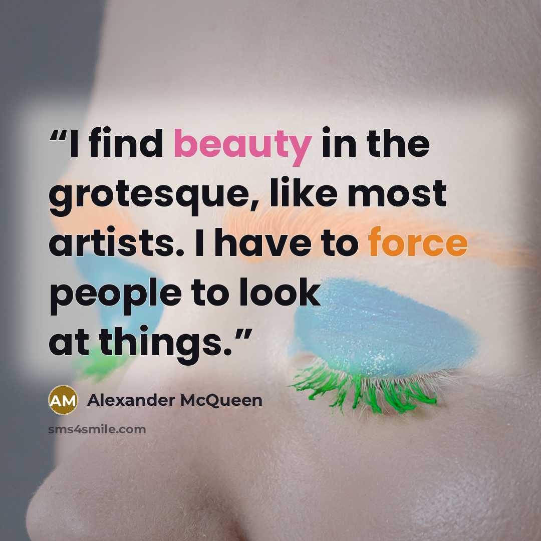 “I find beauty in the grotesque, like most artists. I have to force people to look at things.” quote by Alexander McQueen