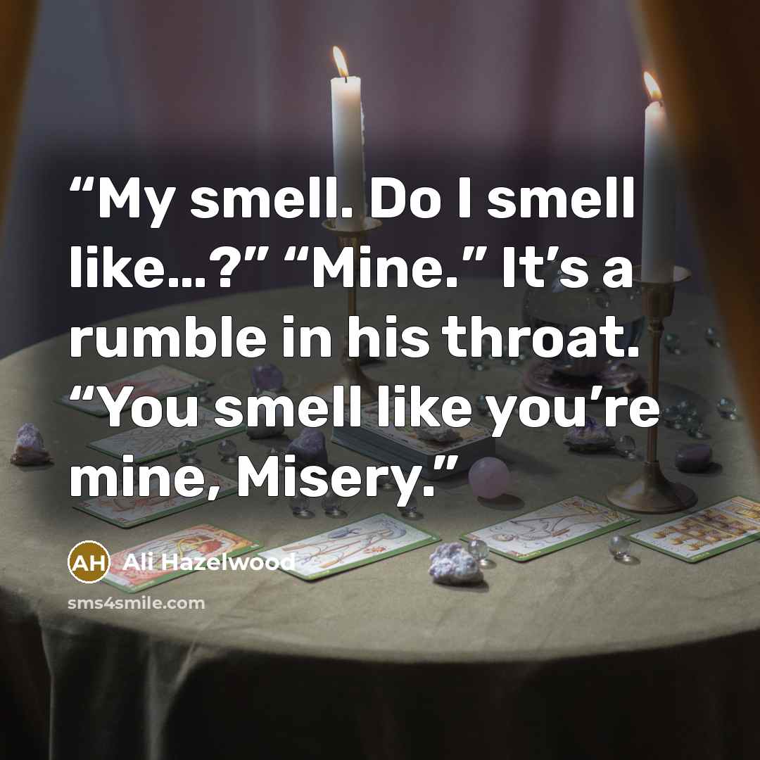 “My smell. Do I smell like…?” “Mine.” It’s a rumble in his throat. “You smell like you’re mine, Misery.” quote by Ali Hazelwood