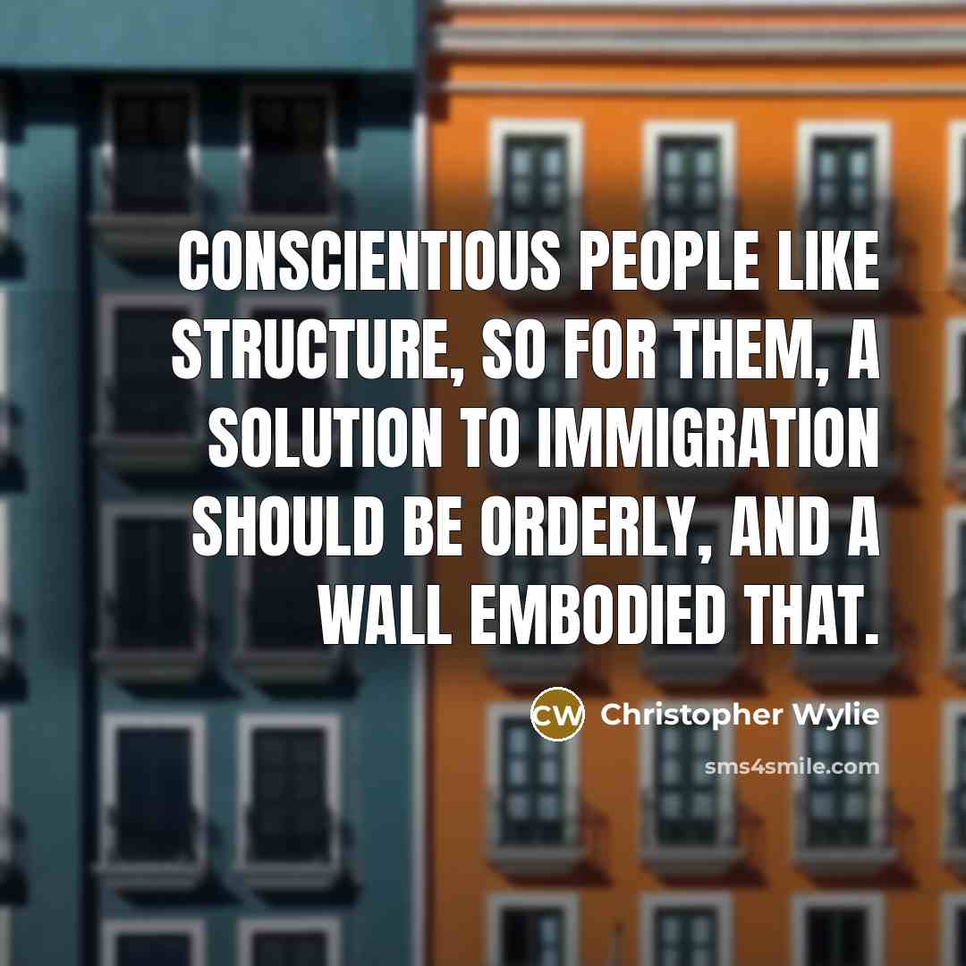 “Conscientious people like structure, so for them, a solution to immigration should be orderly, and a wall embodied that.” quote by Christopher Wylie