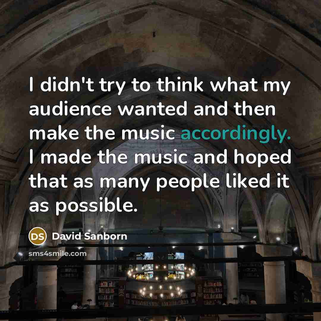 “I didn't try to think what my audience wanted and then make the music accordingly. I made the music and hoped that as many people liked it as possible.” quote by David Sanborn