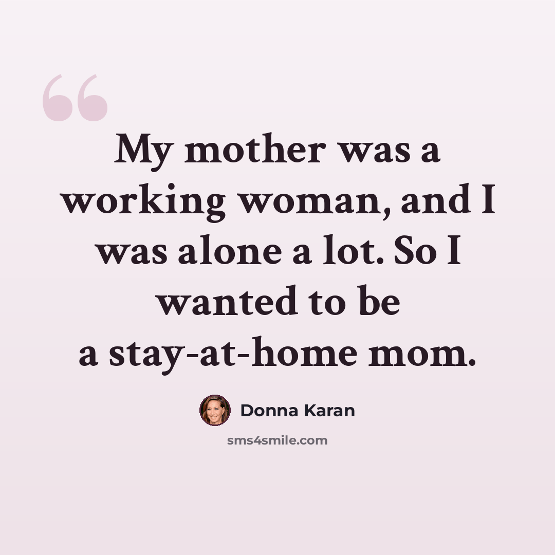 “My mother was a working woman, and I was alone a lot. So I wanted to be a stay-at-home mom.” quote by Donna Karan