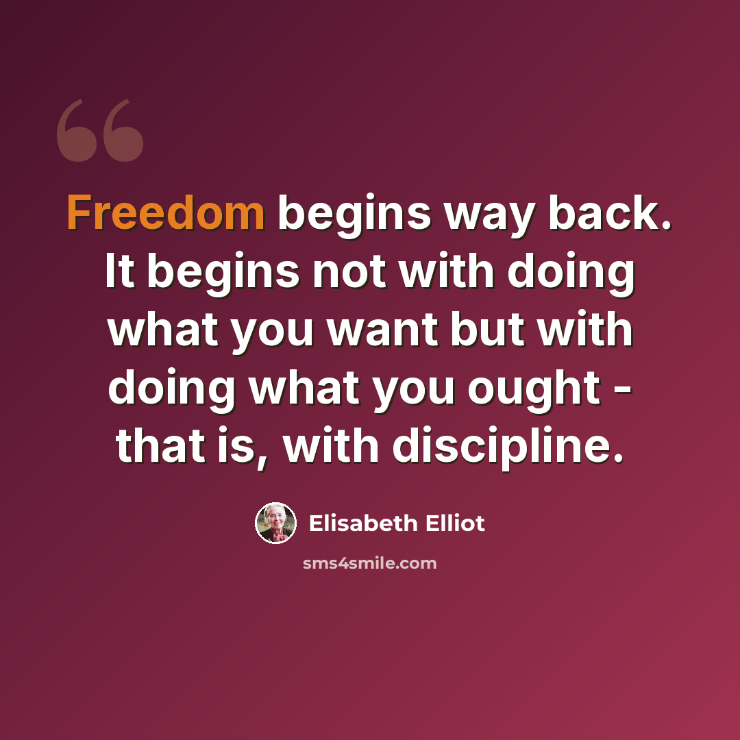 “Freedom begins way back. It begins not with doing what you want but with doing what you ought - that is, with discipline.” quote by Elisabeth Elliot