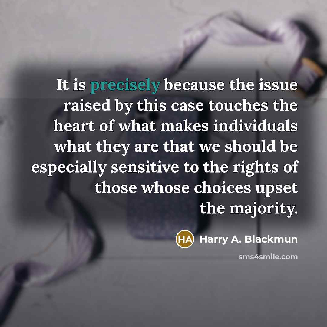 “It is precisely because the issue raised by this case touches the heart of what makes individuals what they are that we should be especially sensitive to the rights of those whose choices upset the majority.” quote by Harry A. Blackmun
