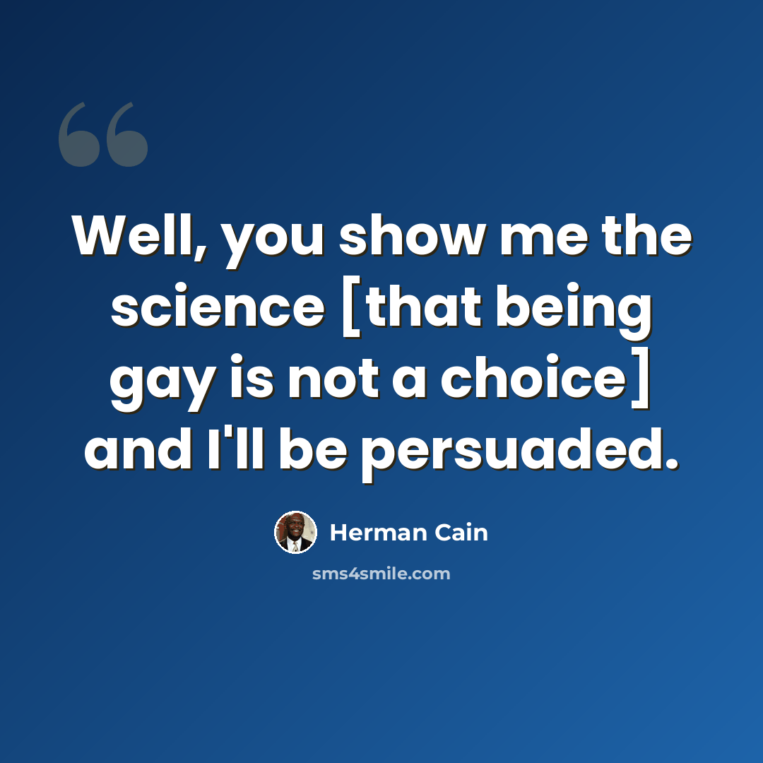 “Well, you show me the science [that being gay is not a choice] and I'll be persuaded.” quote by Herman Cain