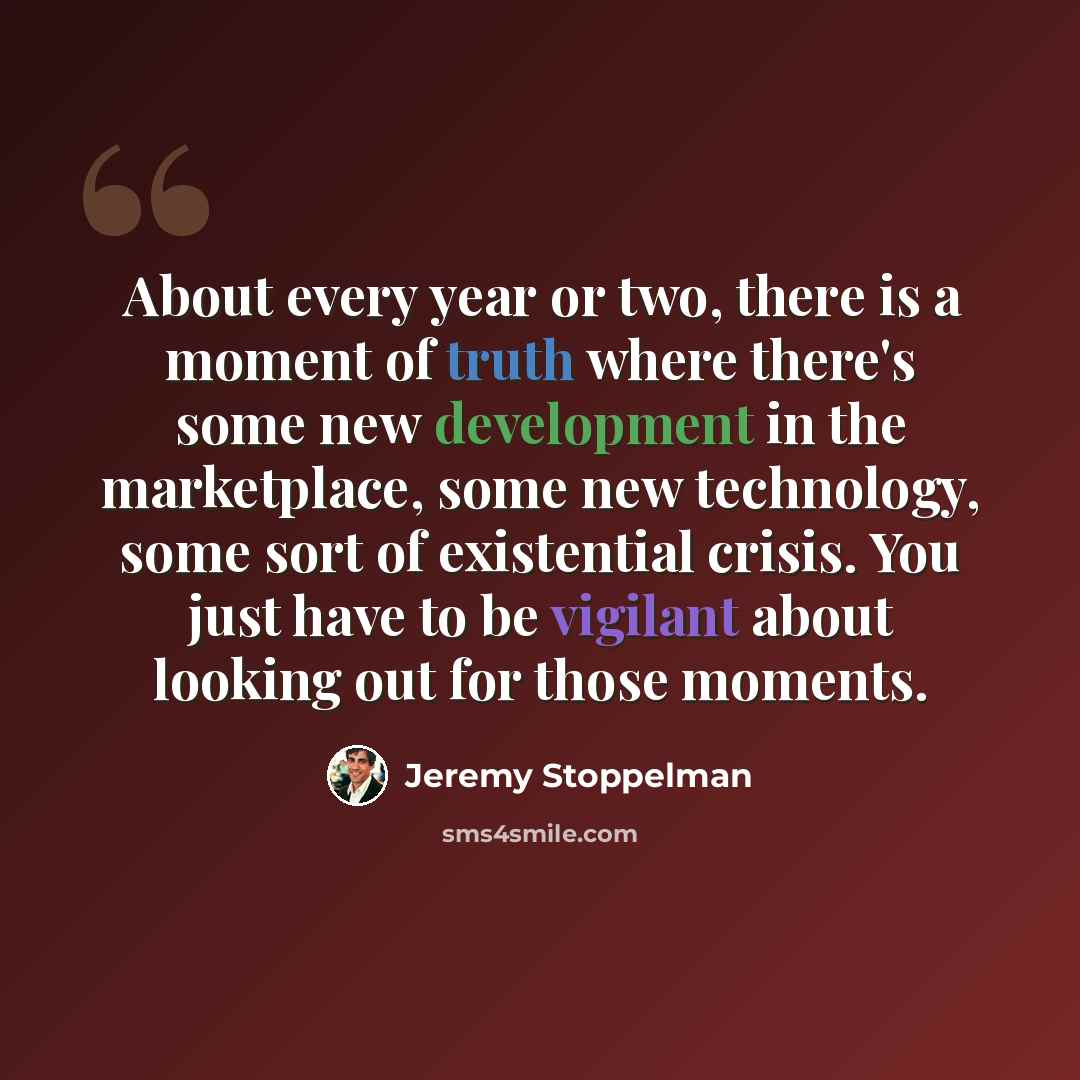 “About every year or two, there is a moment of truth where there's some new development in the marketplace, some new technology, some sort of existential crisis. You just have to be vigilant about looking out for those moments.” quote by Jeremy Stoppelman