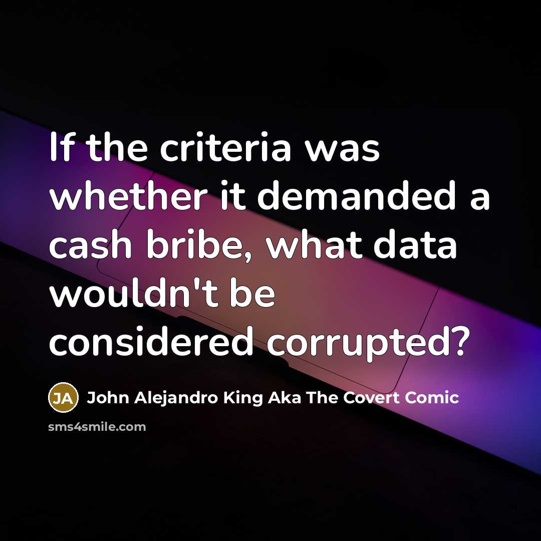 “If the criteria was whether it demanded a cash bribe, what data wouldn't be considered corrupted?” quote by John Alejandro King Aka The Covert Comic