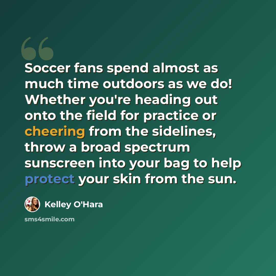 “Soccer fans spend almost as much time outdoors as we do! Whether you're heading out onto the field for practice or cheering from the sidelines, throw a broad spectrum sunscreen into your bag to help protect your skin from the sun.” quote by Kelley O'Hara