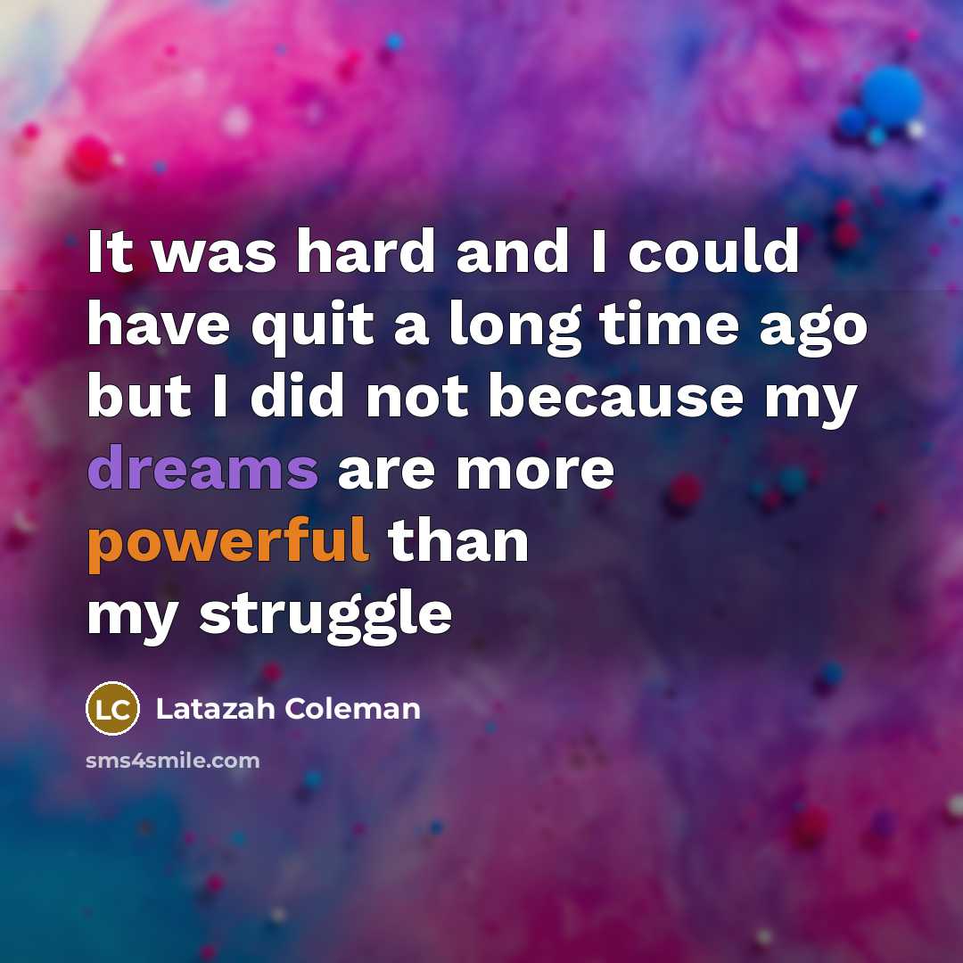 “It was hard and I could have quit a long time ago but I did not because my dreams are more powerful than my struggle” quote by Latazah Coleman