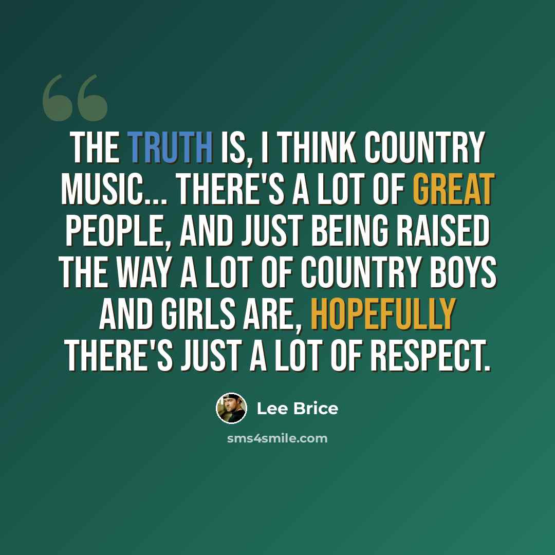 “The truth is, I think country music... there's a lot of great people, and just being raised the way a lot of country boys and girls are, hopefully there's just a lot of respect.” quote by Lee Brice