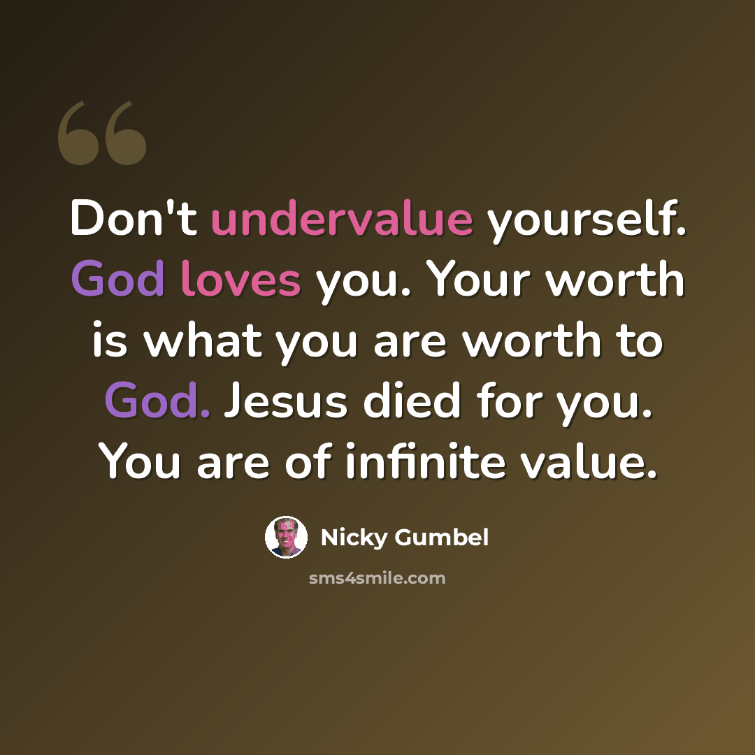 “Don't undervalue yourself. God loves you. Your worth is what you are worth to God. Jesus died for you. You are of infinite value.” quote by Nicky Gumbel
