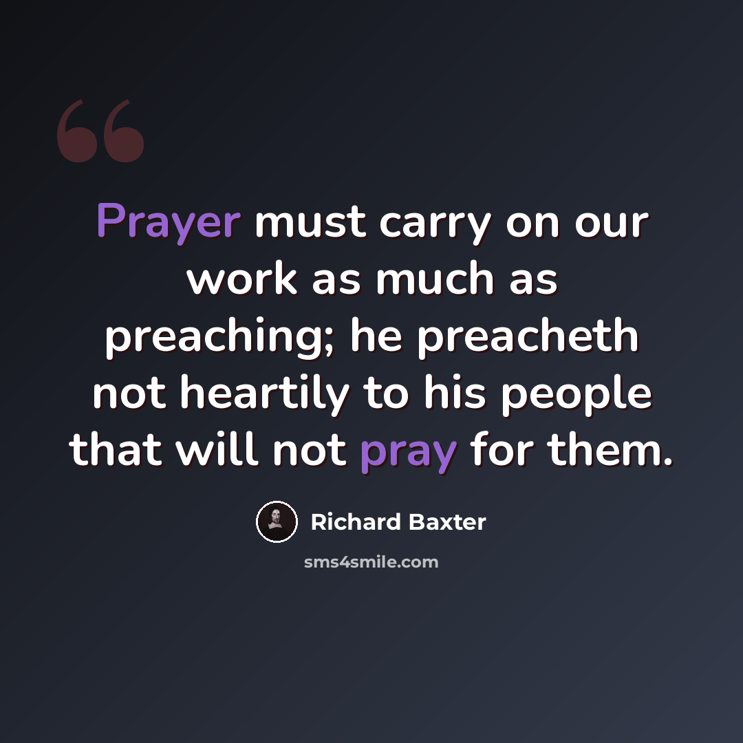 “Prayer must carry on our work as much as preaching; he preacheth not heartily to his people that will not pray for them.” quote by Richard Baxter