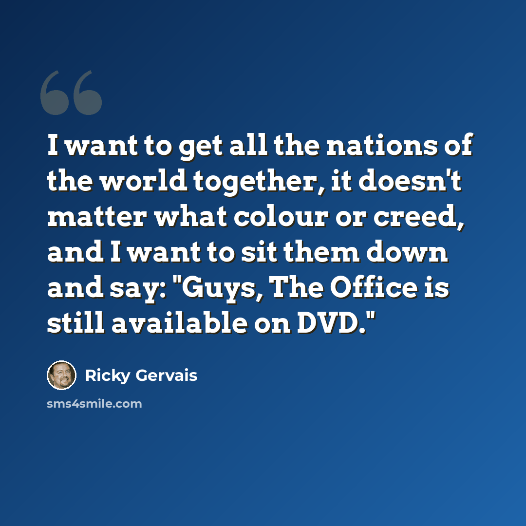 “I want to get all the nations of the world together, it doesn't matter what colour or creed, and I want to sit them down and say: "Guys, The Office is still available on DVD."” quote by Ricky Gervais