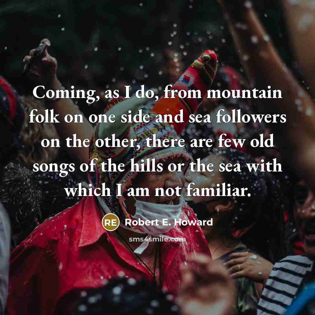 “Coming, as I do, from mountain folk on one side and sea followers on the other, there are few old songs of the hills or the sea with which I am not familiar.” quote by Robert E. Howard