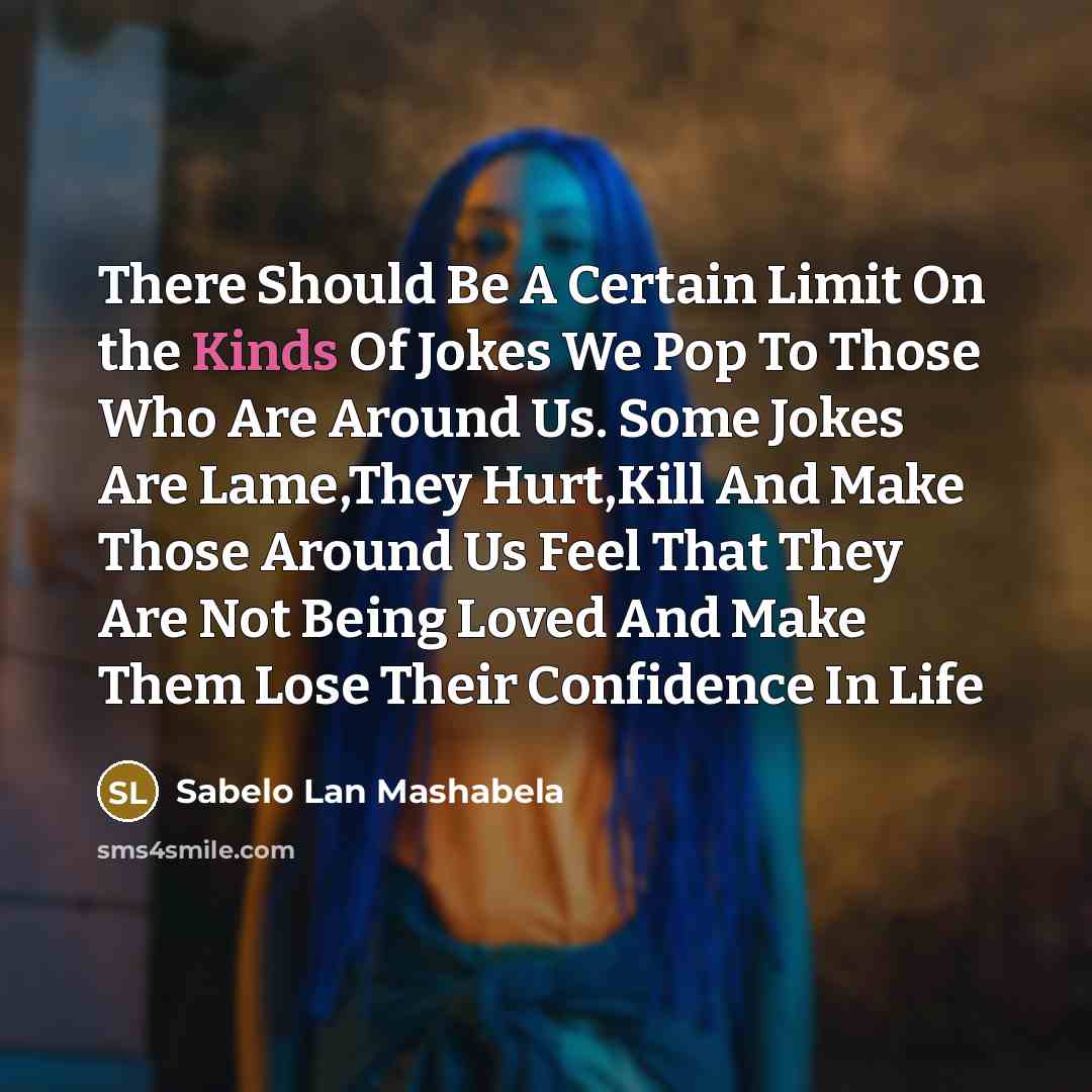 “There Should Be A Certain Limit On the Kinds Of Jokes We Pop To Those Who Are Around Us. Some Jokes Are Lame,They Hurt,Kill And Make Those Around Us Feel That They Are Not Being Loved And Make Them Lose Their Confidence In Life” quote by Sabelo Lan Mashabela