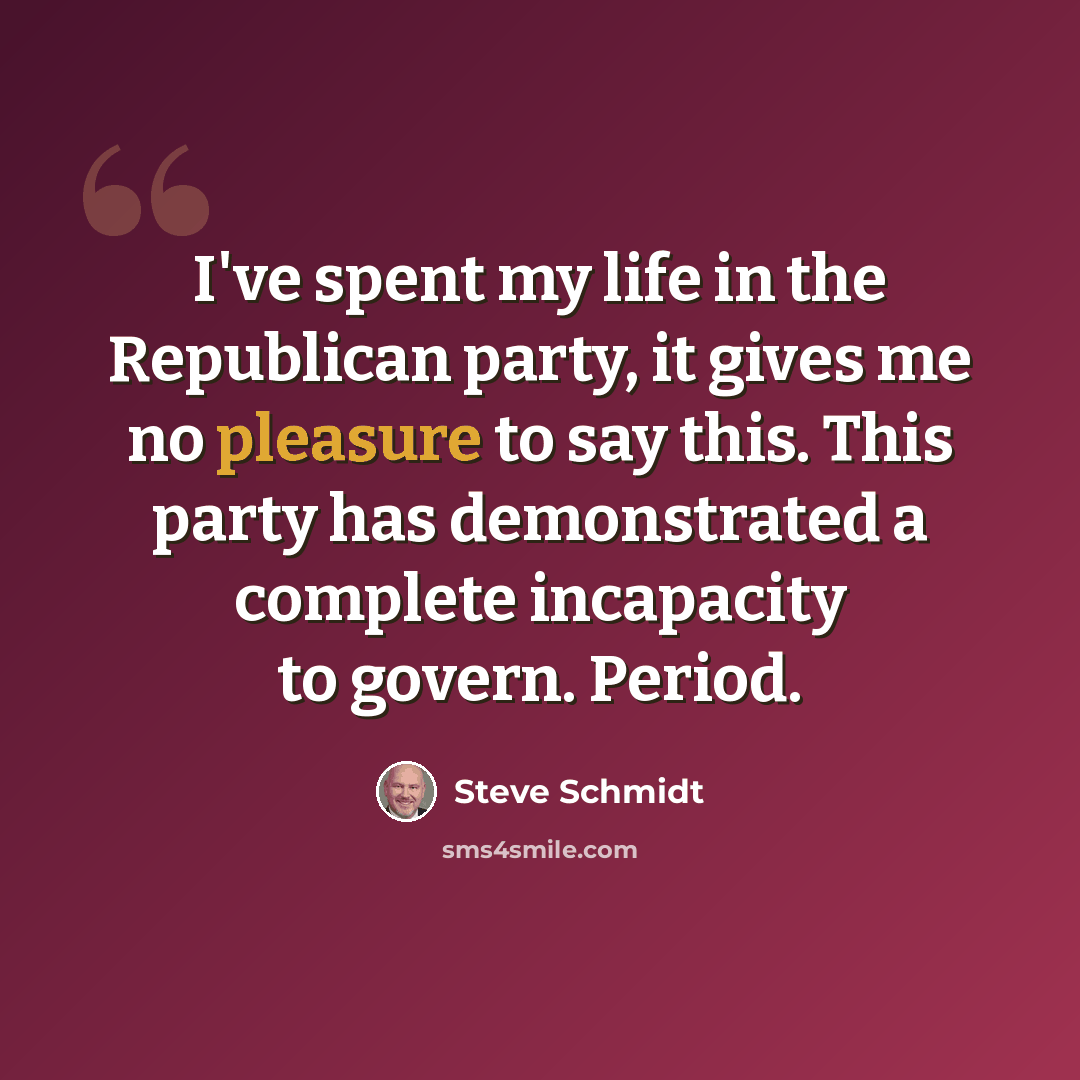 “I've spent my life in the Republican party, it gives me no pleasure to say this. This party has demonstrated a complete incapacity to govern. Period.” quote by Steve Schmidt