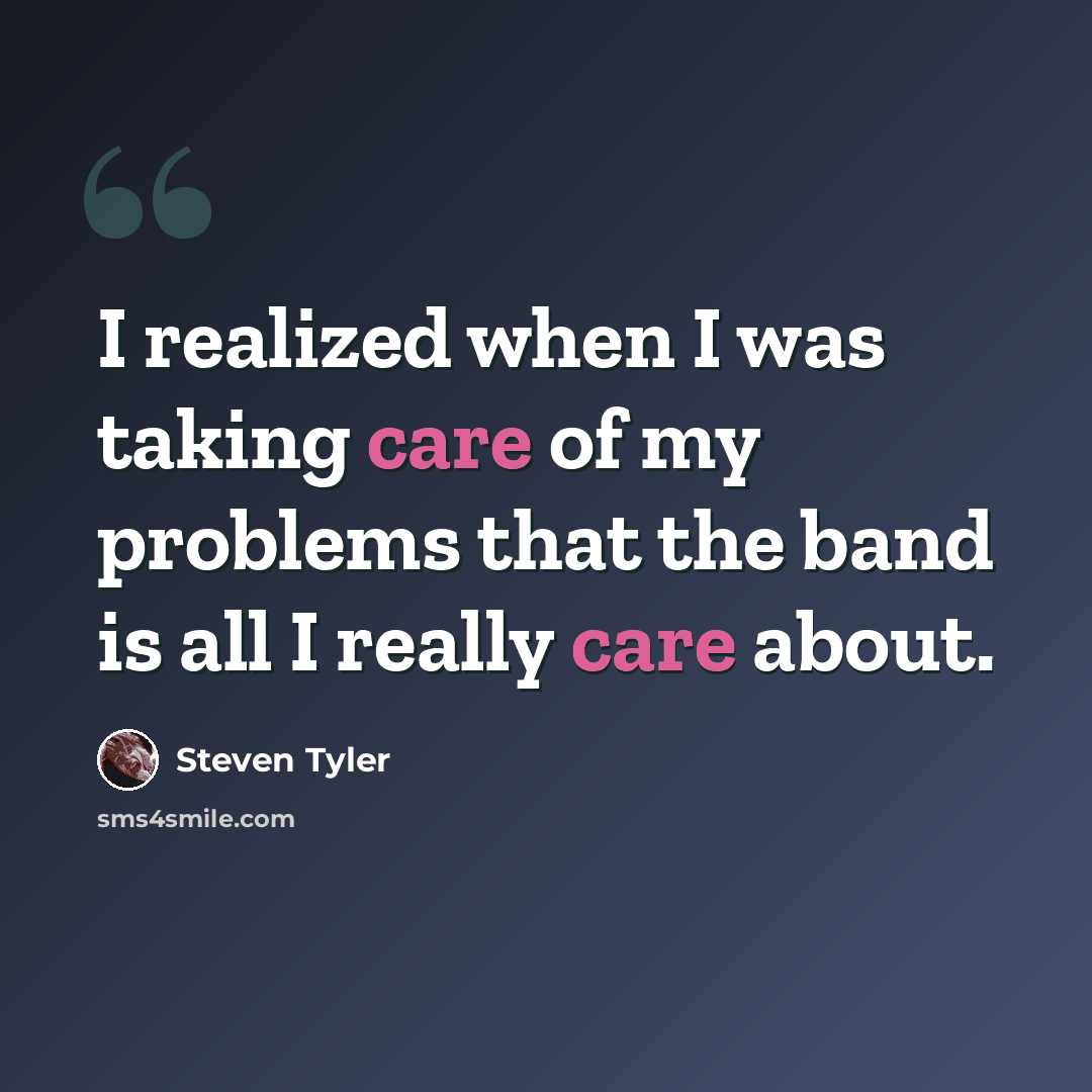 “I realized when I was taking care of my problems that the band is all I really care about.” quote by Steven Tyler