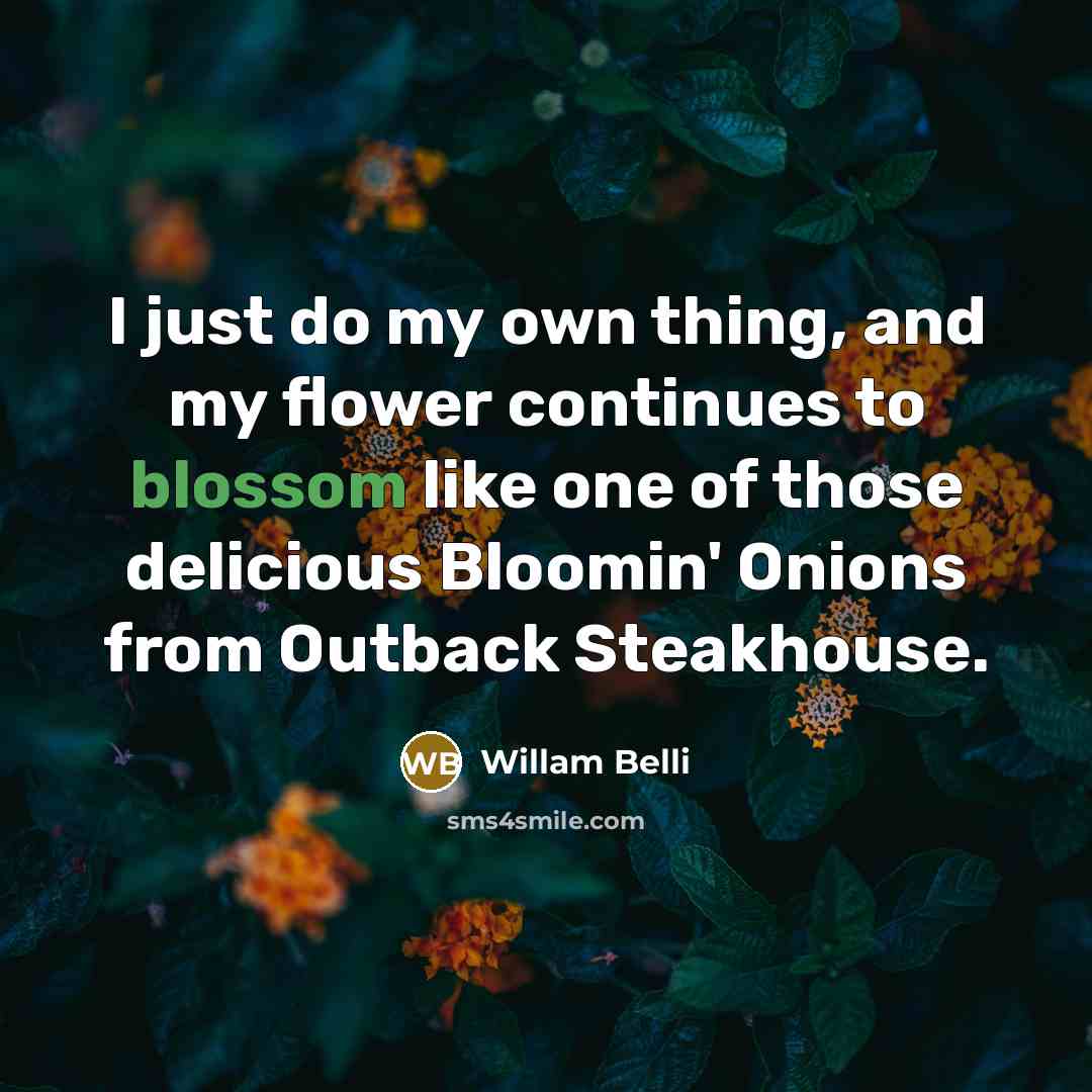 “I just do my own thing, and my flower continues to blossom like one of those delicious Bloomin' Onions from Outback Steakhouse.” quote by Willam Belli
