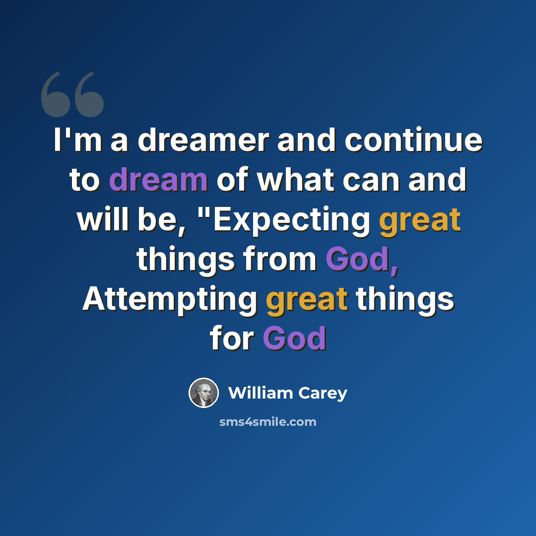 “I'm a dreamer and continue to dream of what can and will be, "Expecting great things from God, Attempting great things for God” quote by William Carey