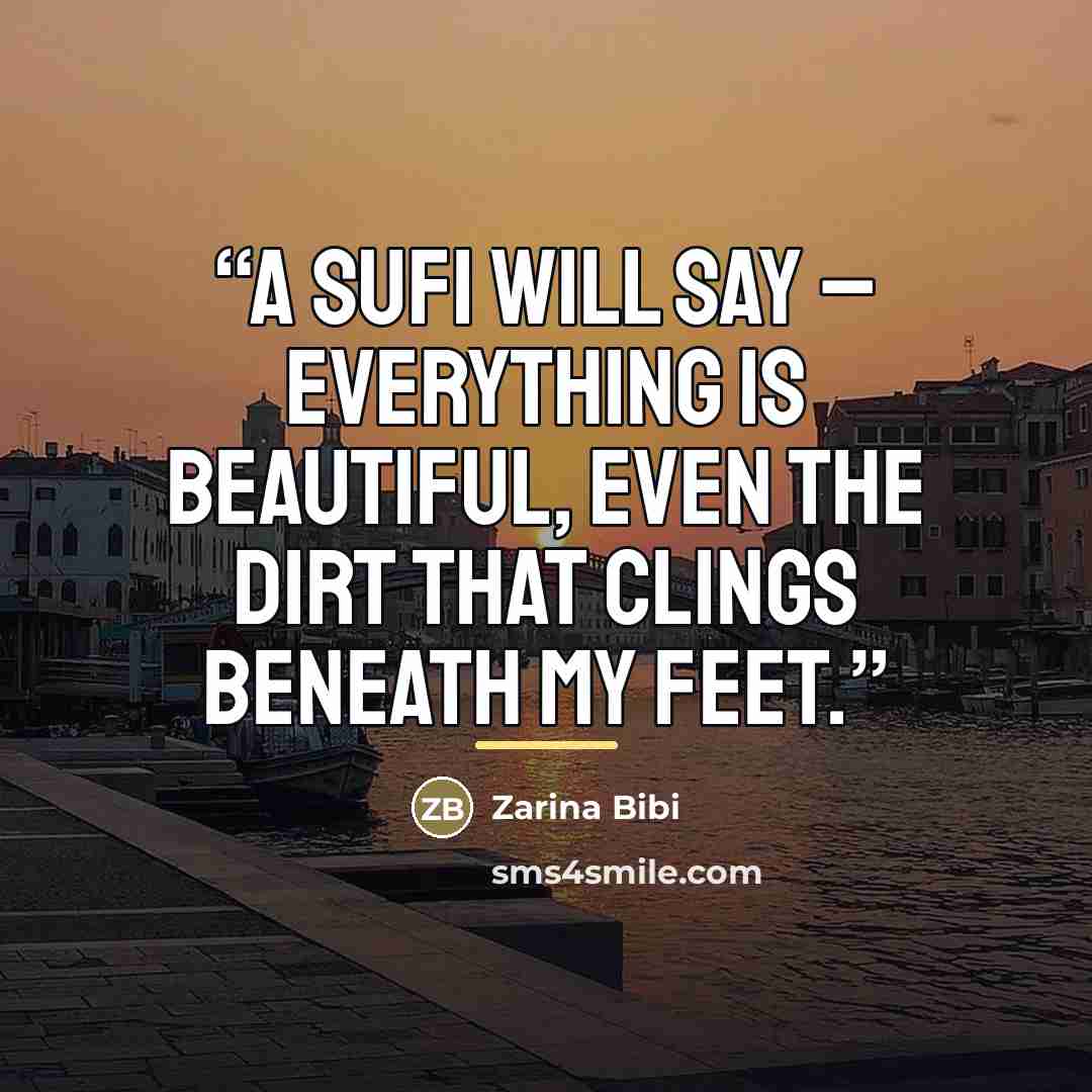 “A Sufi will say – Everything is beautiful, even the dirt that clings beneath my feet.” quote by Zarina Bibi