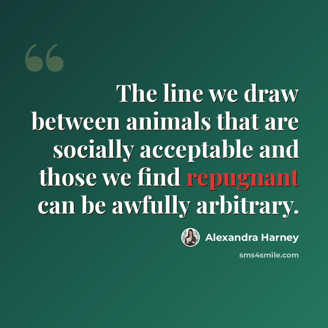 “The line we draw between animals that are socially acceptable and those we find repugnant can be awfully arbitrary.” quote by Alexandra Harney
