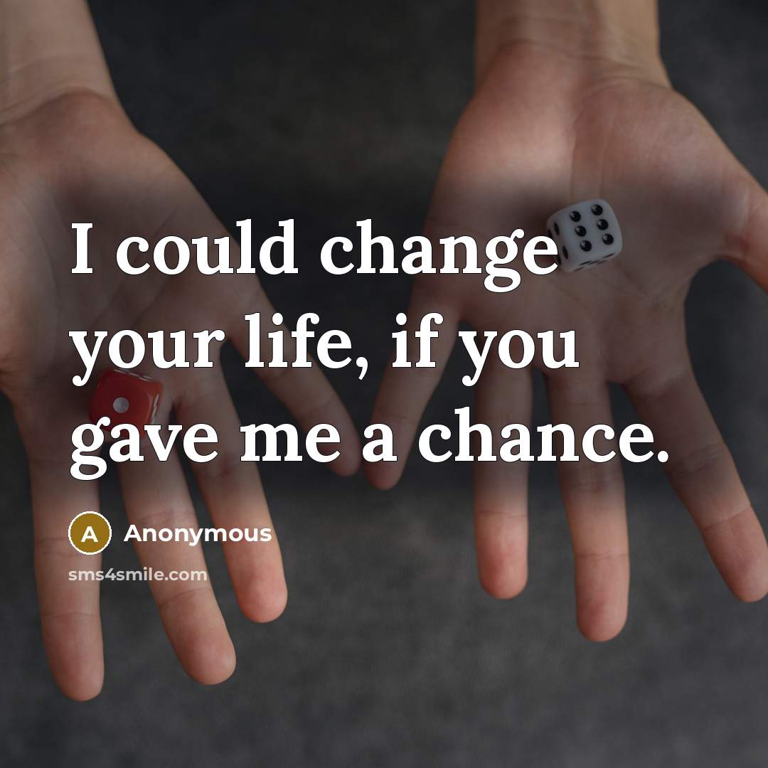“I could change your life, if you gave me a chance.” quote by Anonymous