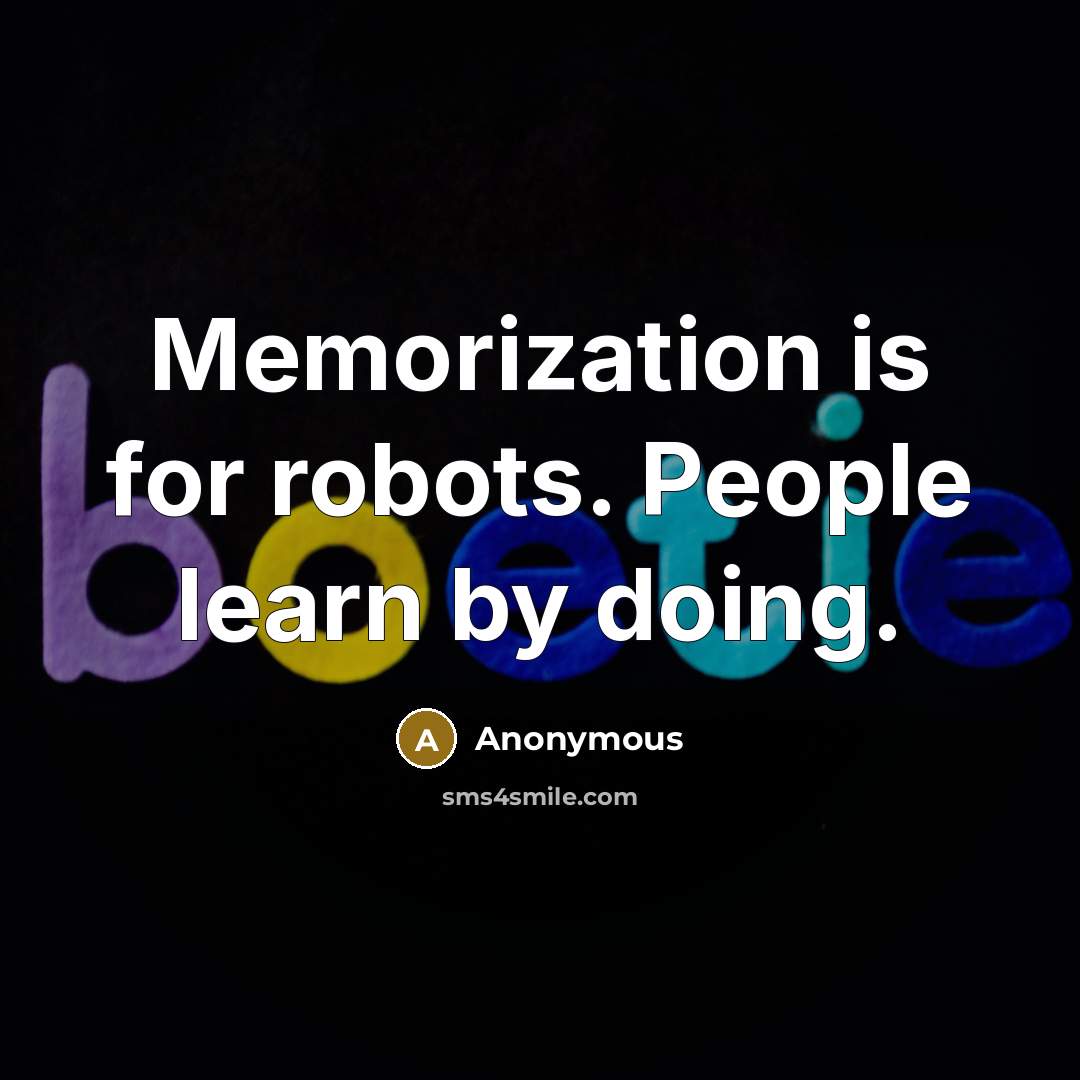 “Memorization is for robots. People learn by doing.” quote by Anonymous