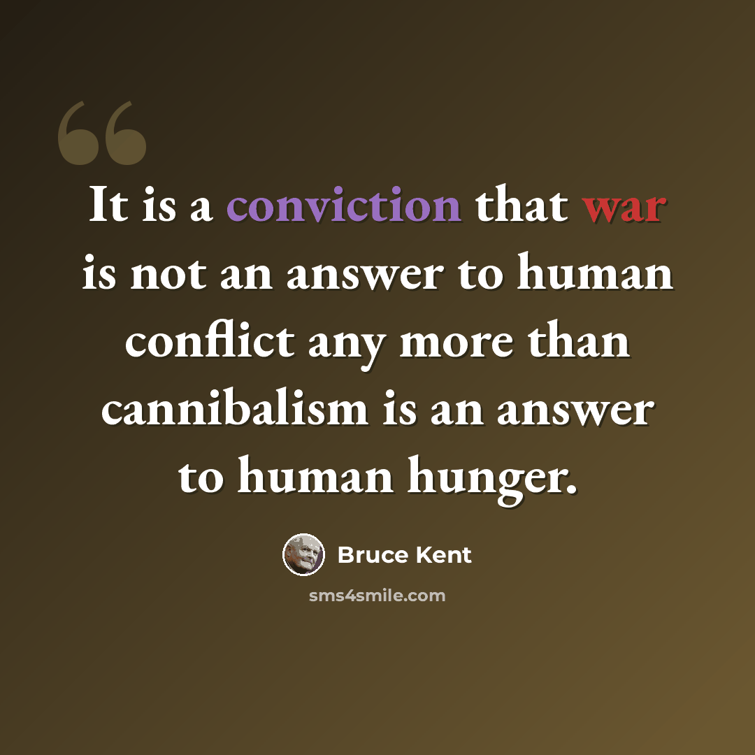“It is a conviction that war is not an answer to human conflict any more than cannibalism is an answer to human hunger.” quote by Bruce Kent