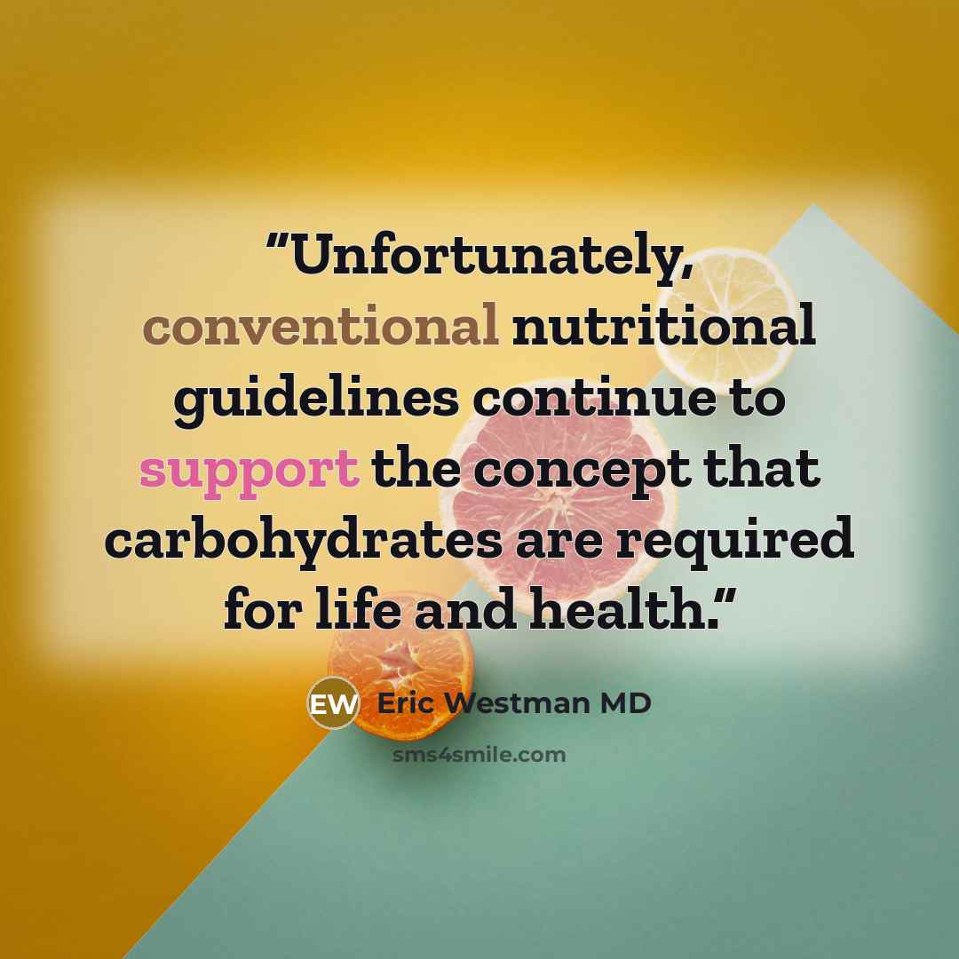 “Unfortunately, conventional nutritional guidelines continue to support the concept that carbohydrates are required for life and health.” quote by Eric Westman MD