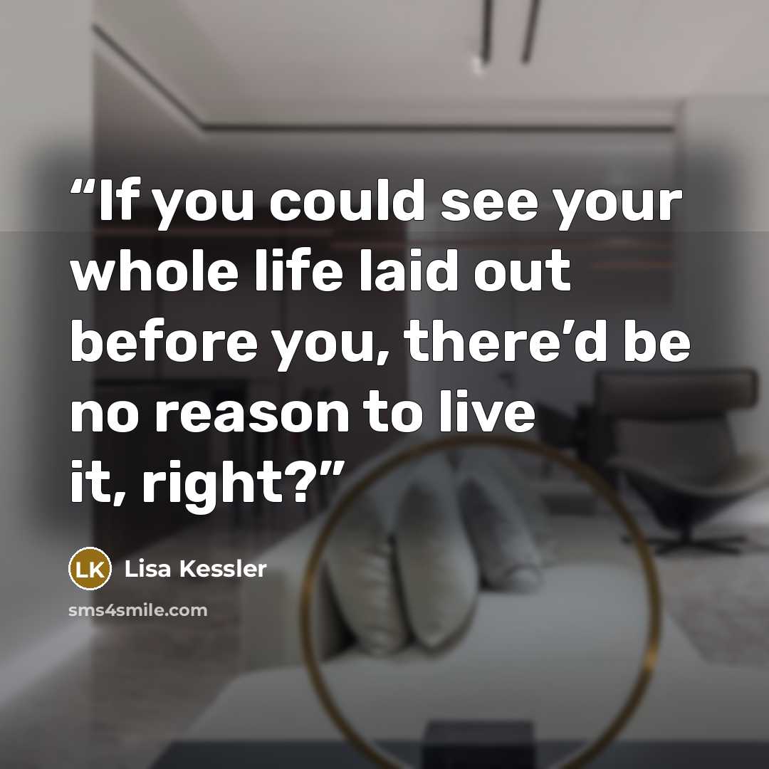 “If you could see your whole life laid out before you, there’d be no reason to live it, right?” quote by Lisa Kessler